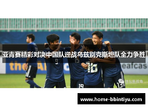 亚青赛精彩对决中国队迎战乌兹别克斯坦队全力争胜